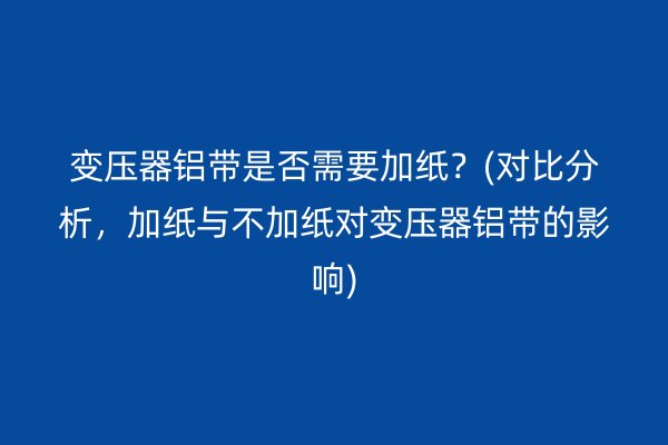 变压器铝带是否需要加纸？(对比分析，加纸与不加纸对变压器铝带的影响)